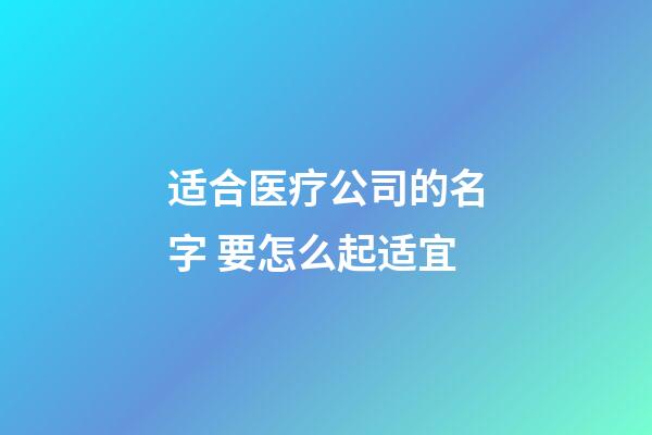 适合医疗公司的名字 要怎么起适宜-第1张-公司起名-玄机派